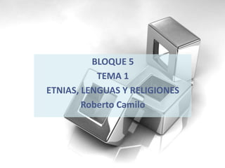BLOQUE 5 TEMA 1 ETNIAS, LENGUAS Y RELIGIONES Roberto Camilo 