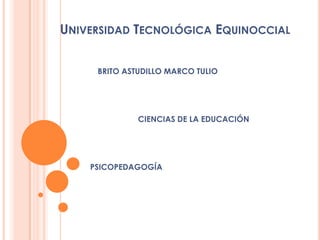 UNIVERSIDAD TECNOLÓGICA EQUINOCCIAL


     BRITO ASTUDILLO MARCO TULIO




              CIENCIAS DE LA EDUCACIÓN




    PSICOPEDAGOGÍA
 