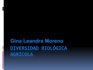 DIVERSIDAD BIOLÓGICA
AGRÍCOLA
Gina Leandra Moreno
 