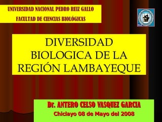 Dr. ANTERO CELSO VASQUEZ GARCIA Chiclayo 08 de Mayo del 2008 DIVERSIDAD BIOLOGICA DE LA REGIÓN LAMBAYEQUE UNIVERSIDAD NACIONAL PEDRO RUIZ GALLO FACULTAD DE CIENCIAS BIOLÓGICAS 