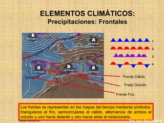 ELEMENTOS CLIMÁTICOS:
Precipitaciones: Frontales
Los frentes se representan en los mapas del tiempo mediante símbolos,
triangulares el frío, semicirculares el cálido, alternancia de ambos el
ocluido y uno hacia delante y otro hacia atrás el estacionario.
Frente Cálido
Frete Ocluido
Frente Frío
Fuente: elmundo.es Prof. Isaac Buzo Sánchez
 