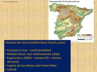 Dominios bioclimáticos españoles
Factores del clima mediterráneo litoral y puro:
• Cercanía al mar – continentalidad
• Mediterráneo: mar relativamente cálido
• Exposición a DANA – vientos SO – vientos
africanos
• Lejanía de los efectos del Frente Polar
• Latitud
 
