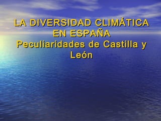 LA DIVERSIDAD CLIMÁTICALA DIVERSIDAD CLIMÁTICA
EN ESPAÑAEN ESPAÑA
Peculiaridades de Castilla yPeculiaridades de Castilla y
LeónLeón
 