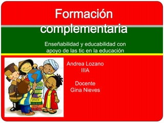 Enseñabilidad y educabilidad con
apoyo de las tic en la educación

        Andrea Lozano
             IIIA

           Docente
          Gina Nieves
 