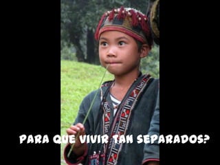 Para que vivir tan separados?
 