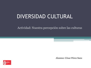 DIVERSIDAD CULTURAL
Actividad: Nuestra percepción sobre las culturas




                            Alumno: César Pérez Sanz
 