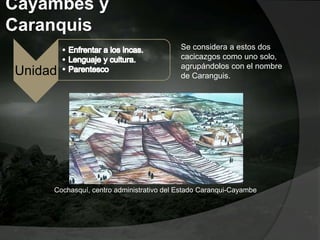 Cayambes y
Caranquis
Unidad
Se considera a estos dos
cacicazgos como uno solo,
agrupándolos con el nombre
de Caranguis.
Cochasquí, centro administrativo del Estado Caranqui-Cayambe
 