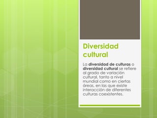 Diversidad
cultural
La diversidad de culturas o
diversidad cultural se refiere
al grado de variación
cultural, tanto a nivel
mundial como en ciertas
áreas, en las que existe
interacción de diferentes
culturas coexistentes.

 