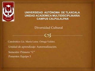 Diversidad Cultural

 Catedrático: Lic. Maria Luisa Ortega Valdez.

 Unidad de aprendizaje: Autorrealización.
 Semestre: Primero “C”

 Ponentes: Equipo 3

 