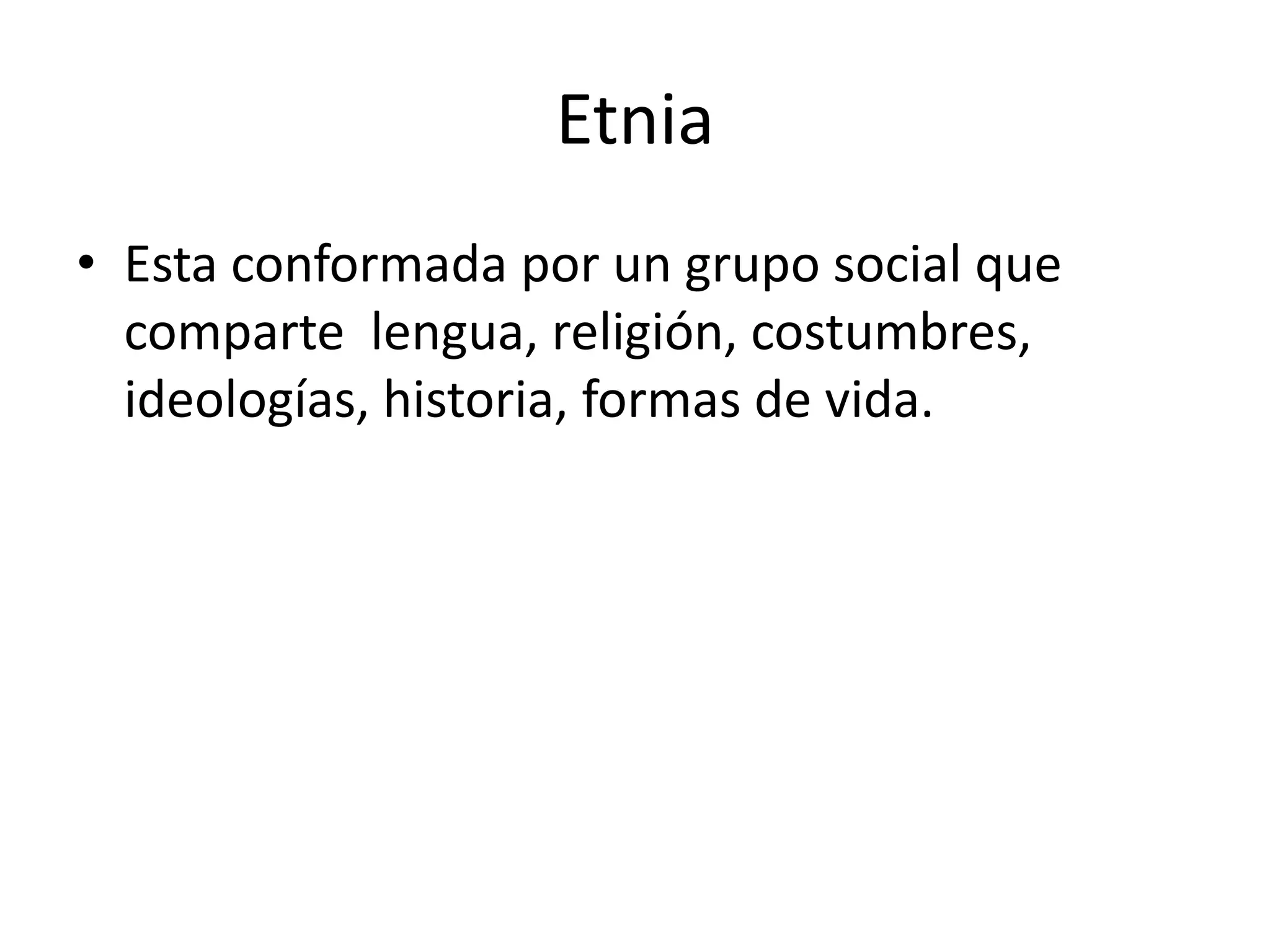 Etnia
• Esta conformada por un grupo social que
comparte lengua, religión, costumbres,
ideologías, historia, formas de vida.