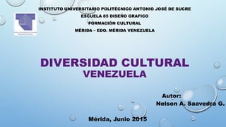 DIVERSIDAD CULTURAL
VENEZUELA
INSTITUTO UNIVERSITARIO POLITÉCNICO ANTONIO JOSÉ DE SUCRE
ESCUELA 85 DISEÑO GRAFICO
FORMACIÓN CULTURAL
MÉRIDA – EDO. MÉRIDA VENEZUELA
Autor:
Nelson A. Saavedra G.
Mérida, Junio 2015
 