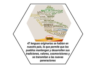 47 lenguas originarias se hablan en
nuestro país, lo que permite que los
pueblos mantengan y desarrollen sus
tradiciones, valores, cosmovisiones y
se transmitan a las nuevas
generaciones
 