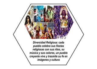 Diversidad Religiosa: cada
pueblo celebra sus fiestas
religiosas con sus ritos, su
música y sus colores, un pueblo
creyente vive y trasmite su fe en
imágenes y cultura
 
