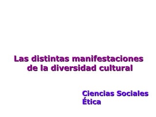 Las distintas manifestacionesLas distintas manifestaciones
de la diversidad culturalde la diversidad cultural
Ciencias SocialesCiencias Sociales
ÉticaÉtica
 