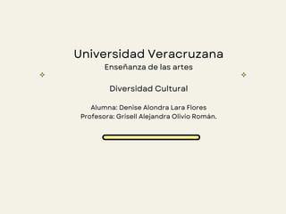 Universidad Veracruzana
Enseñanza de las artes
Diversidad Cultural
Alumna: Denise Alondra Lara Flores
Profesora: Grisell Alejandra Olivio Román.
 