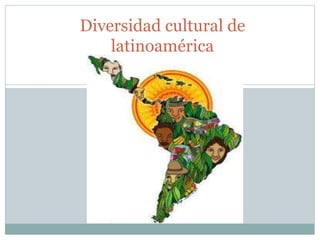 Diversidad cultural de
latinoamérica
 
