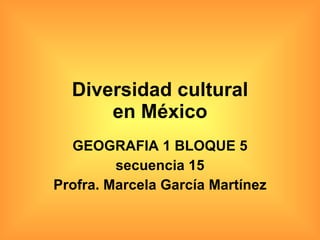 Diversidad cultural en México GEOGRAFIA 1 BLOQUE 5 secuencia 15 Profra. Marcela García Martínez 