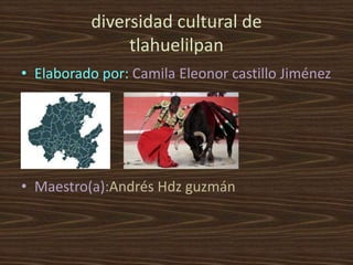 diversidad cultural de
tlahuelilpan
• Elaborado por: Camila Eleonor castillo Jiménez
• Maestro(a):Andrés Hdz guzmán
 