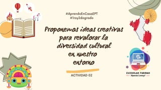 Proponemos ideas creativas
para revalorar la
diversidad cultural
en nuestro
entorno
#AprendoEnCasaEPT
#1roy2dogrado
ACTIVIDAD 02
 