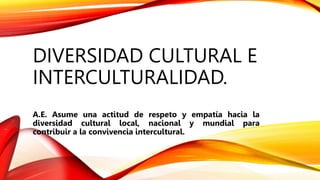 DIVERSIDAD CULTURAL E
INTERCULTURALIDAD.
A.E. Asume una actitud de respeto y empatía hacia la
diversidad cultural local, nacional y mundial para
contribuir a la convivencia intercultural.
 