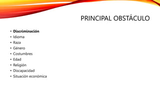PRINCIPAL OBSTÁCULO
• Discriminación
• Idioma
• Raza
• Género
• Costumbres
• Edad
• Religión
• Discapacidad
• Situación económica
 