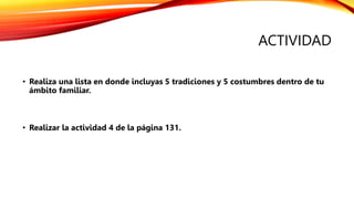 ACTIVIDAD
• Realiza una lista en donde incluyas 5 tradiciones y 5 costumbres dentro de tu
ámbito familiar.
• Realizar la actividad 4 de la página 131.
 