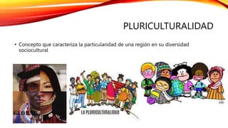 PLURICULTURALIDAD
• Concepto que caracteriza la particularidad de una región en su diversidad
sociocultural
 