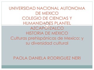 UNIVERSIDAD NACIONAL AUTONOMA
DE MEXICO
COLEGIO DE CIENCIAS Y
HUMANIDADES PLANTEL
AZCAPOTZALCO
HISTORIA DE MEXICO
Culturas prehispánicas de Mexico: y
su diversidad cultural
PAOLA DANIELA RODRIGUEZ NERI
 