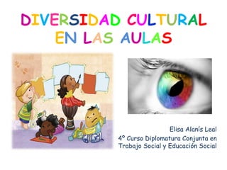 DIVERSIDAD CULTURAL
    EN LAS AULAS




                          Elisa Alanís Leal
         4º Curso Diplomatura Conjunta en
         Trabajo Social y Educación Social
 