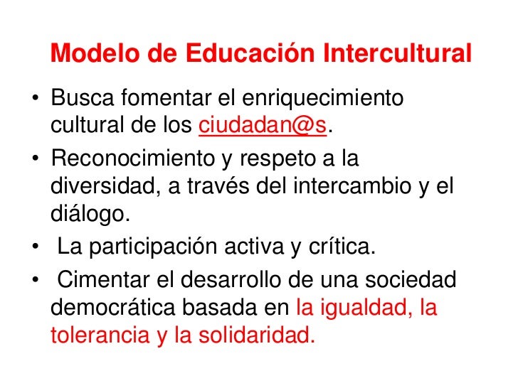 Modelo de Educación Intercultural• Busca fomentar el enriquecimiento  cultural de los ciudadan@s.• Reconocimiento y respet...