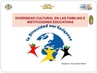DIVERSIDAD CULTURAL EN LAS FAMILIAS E
INSTITUCIONES EDUCATIVAS
Adaptación: Jesús Salinas Medina
 
