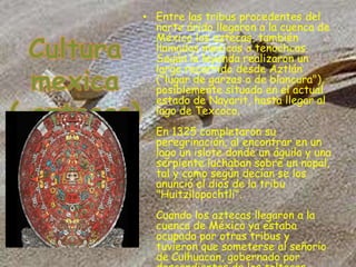 • Entre las tribus procedentes del
  norte árido llegaron a la cuenca de
  México los aztecas, también
  llamados mexicas ...