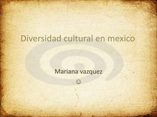 Diversidad cultural en mexico


        Mariana vazquez
              ☺
 