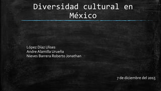 Diversidad cultural en
México
López Díaz Ulises
Andre Alamilla Urueña
Nieves Barrera Roberto Jonathan
7 de diciembre del 2015
 
