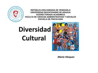 REPÚBLICA BOLIVARIANA DE VENEZUELA
UNIVERSIDAD BICENTENARIO DE ARAGUA
VICERECTORADO ACADEMICO
FACULTA DE CIENCIAS ADMINISTRATIVAS Y SOCIALES
ESCUELA DE PSICOLOGIA
Diversidad
Cultural
Mario Vásquez
 