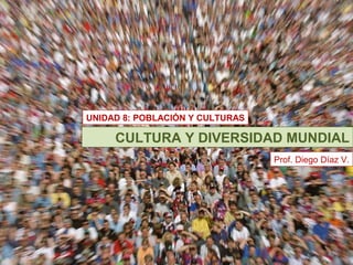 UNIDAD 8: POBLACIÓN Y CULTURAS

CULTURA Y DIVERSIDAD MUNDIAL
Prof. Diego Díaz V.

 