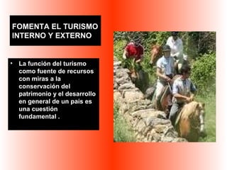 FOMENTA EL TURISMO 
INTERNO Y EXTERNO 
• La función del turismo 
como fuente de recursos 
con miras a la 
conservación del 
patrimonio y el desarrollo 
en general de un país es 
una cuestión 
fundamental . 
 