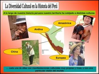 A lo largo de nuestra historia peruana nuestro territorio ha cobijado a distintas culturas 
Amazónica 
Andina 
China 
Europea 
… cada una de ellas con manifestaciones culturales muy propias y ricas, y con una 
particular visión del mundo 
 