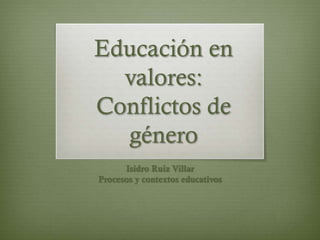 Educación en
  valores:
Conflictos de
  género
      Isidro Ruiz Villar
Procesos y contextos educativos
 