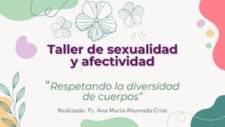 Taller de sexualidad
y afectividad
“Respetando la diversidad
de cuerpos”
Realizado: Ps. Ana María Ahumada Cristi
 
