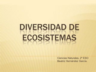 DIVERSIDAD DE
ECOSISTEMAS

        Ciencias Naturales, 2º ESO
        Beatriz Hernández García.
 