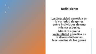 La diversidad genética es
la variedad de genes
entre individuos de una
misma especie;
Mientras que la
variabilidad genética es
la diversidad en las
frecuencias de los genes
Definiciones
 