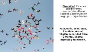 • Diversidad: Especies
con diferentes
características físicas,
sociales y personales en
un grupo u organización.
Raza, etnia, edad, sexo,
identidad sexual,
religión, capacidad física
y mental, idioma,
ingresos y formación.
 