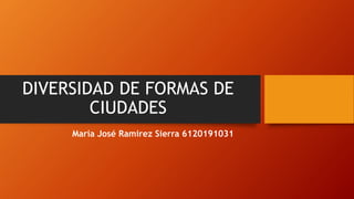 DIVERSIDAD DE FORMAS DE
CIUDADES
María José Ramirez Sierra 6120191031
 