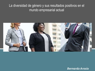 Bernardo Arosio
La diversidad de género y sus resultados positivos en el
mundo empresarial actual
 