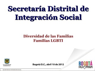Secretaría Distrital de
  Integración Social

    Diversidad de las Familias
         Familias LGBTI




        Bogotá D.C., abril 10 de 2012
 
