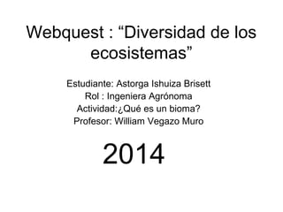 Webquest : “Diversidad de los 
ecosistemas” 
Estudiante: Astorga Ishuiza Brisett 
Rol : Ingeniera Agrónoma 
Actividad:¿Qué es un bioma? 
Profesor: William Vegazo Muro 
2014 
 