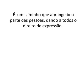 É  um caminho que abrange boa parte das pessoas, dando a todos o direito de expressão.  
