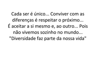 Cada ser é único... Conviver com as diferenças é respeitar o próximo... É aceitar a si mesmo e, ao outro... Pois não vivemos sozinho no mundo... "Diversidade faz parte da nossa vida" 