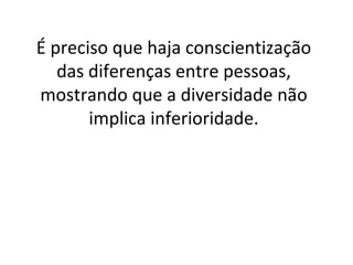 É preciso que haja conscientização das diferenças entre pessoas, mostrando que a diversidade não implica inferioridade. 